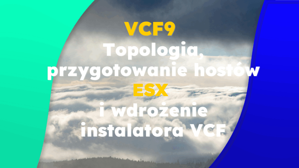 VCF9 – Część 1: Topologia, przygotowanie hostów ESX i wdrożenie instalatora VCF
