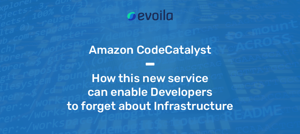 Amazon CodeCatalyst – How this new service can enable Developers to forget about Infrastructure